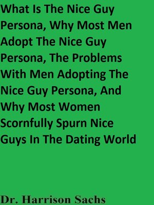 cover image of What Is the Nice Guy Persona, Why Most Men Adopt the Nice Guy Persona, the Problems With Men Adopting the Nice Guy Persona, and Why Most Women Scornfully Spurn Nice Guys In the Dating World